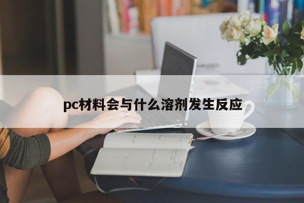 pc材料会与什么溶剂发生反应