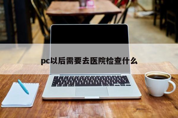 pc以后需要去医院检查什么