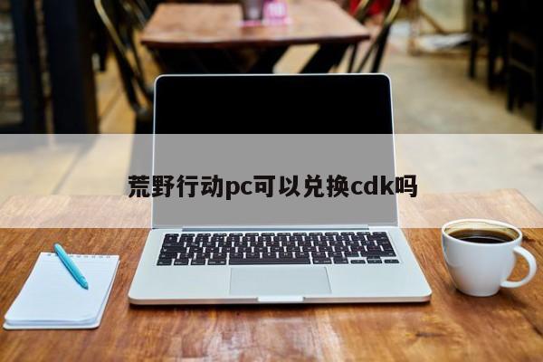 荒野行动pc可以兑换cdk吗
