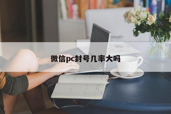 微信pc封号几率大吗